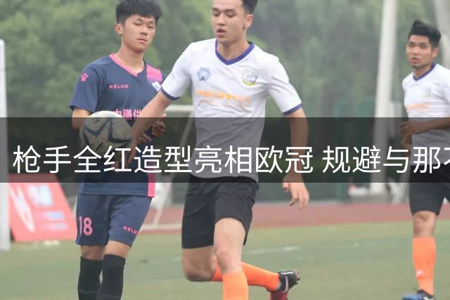 枪手全红造型亮相欧冠 规避与那不勒斯撞色风险