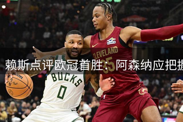 赖斯点评欧冠首胜：阿森纳应把握更多机会 厄德高状态出色
